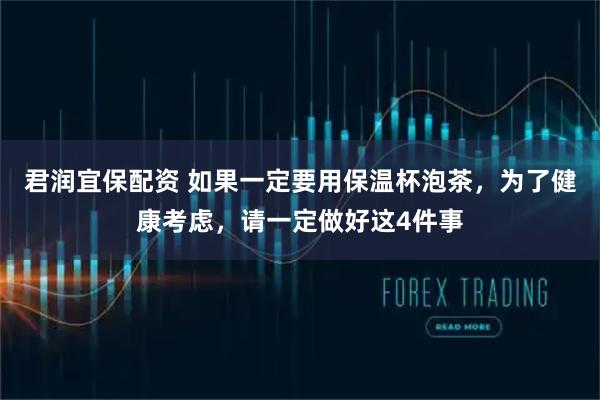 君润宜保配资 如果一定要用保温杯泡茶，为了健康考虑，请一定做好这4件事