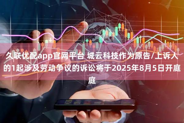 久联优配app官网平台 城云科技作为原告/上诉人的1起涉及劳动争议的诉讼将于2025年8月5日开庭