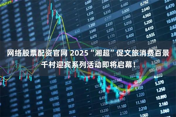 网络股票配资官网 2025“湘超”促文旅消费百景千村迎宾系列活动即将启幕！