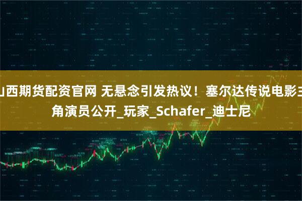 山西期货配资官网 无悬念引发热议！塞尔达传说电影主角演员公开_玩家_Schafer_迪士尼