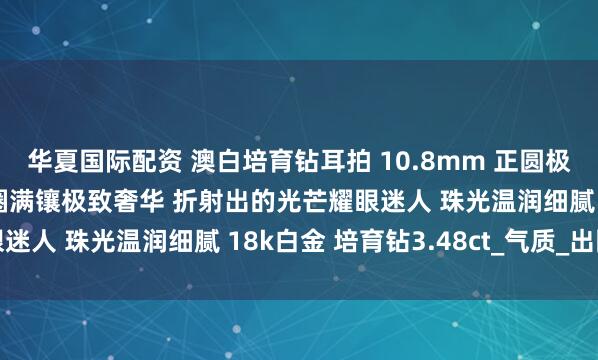 华夏国际配资 澳白培育钻耳拍 10.8mm 正圆极强青冷光泽近无瑕 双圈满镶极致奢华 折射出的光芒耀眼迷人 珠光温润细腻 18k白金 培育钻3.48ct_气质_出圈