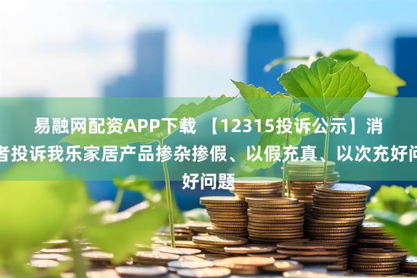 易融网配资APP下载 【12315投诉公示】消费者投诉我乐家居产品掺杂掺假、以假充真、以次充好问题