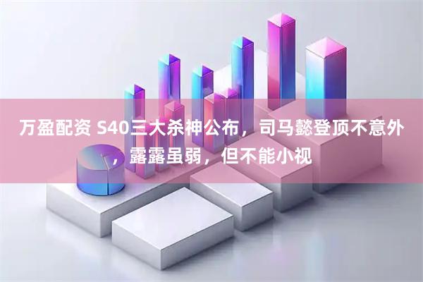 万盈配资 S40三大杀神公布，司马懿登顶不意外，露露虽弱，但不能小视