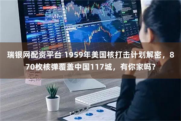 瑞银网配资平台 1959年美国核打击计划解密，870枚核弹覆盖中国117城，有你家吗？