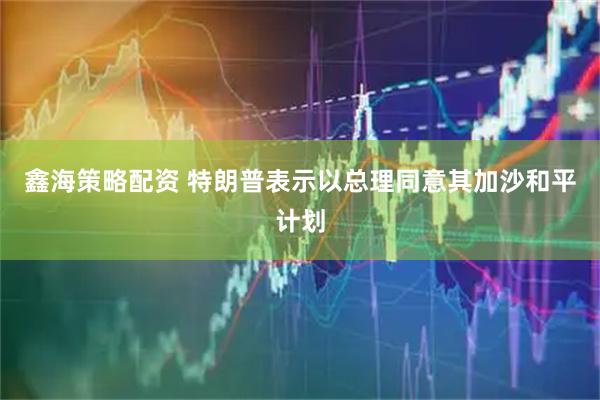 鑫海策略配资 特朗普表示以总理同意其加沙和平计划