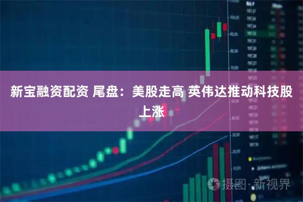 新宝融资配资 尾盘：美股走高 英伟达推动科技股上涨