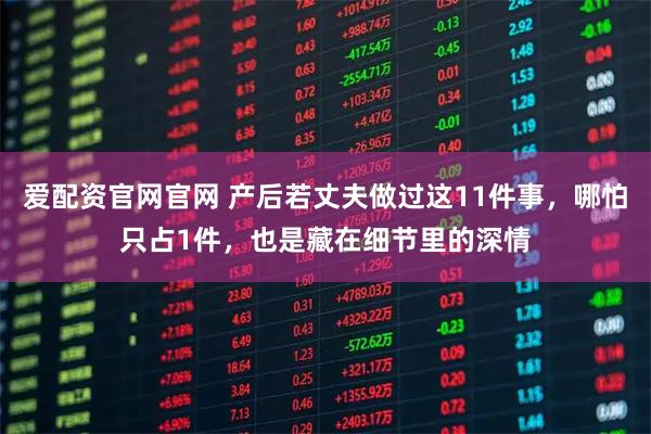 爱配资官网官网 产后若丈夫做过这11件事，哪怕只占1件，也是藏在细节里的深情