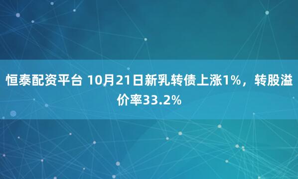 恒泰配资平台 10月21日新乳转债上涨1%，转股溢价率33.2%