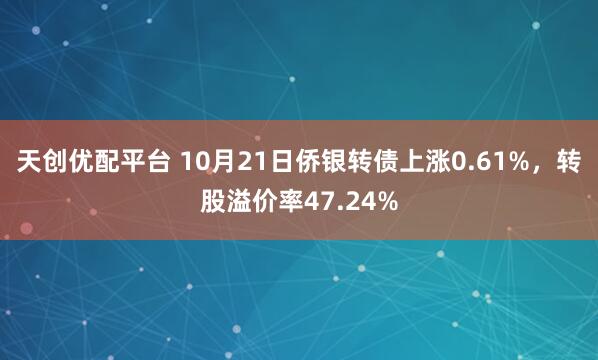 天创优配平台 10月21日侨银转债上涨0.61%，转股溢价率47.24%