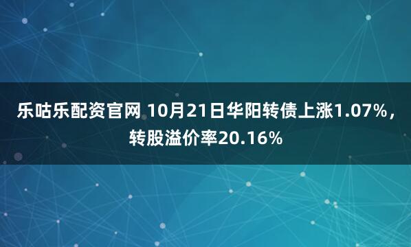 乐咕乐配资官网 10月21日华阳转债上涨1.07%，转股溢价率20.16%