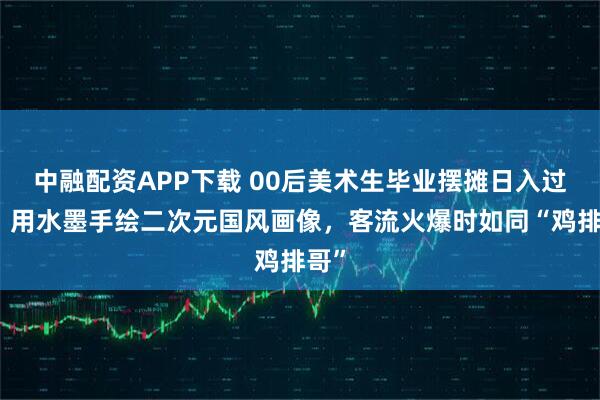 中融配资APP下载 00后美术生毕业摆摊日入过千：用水墨手绘二次元国风画像，客流火爆时如同“鸡排哥”