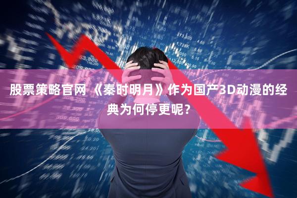 股票策略官网 《秦时明月》作为国产3D动漫的经典为何停更呢？