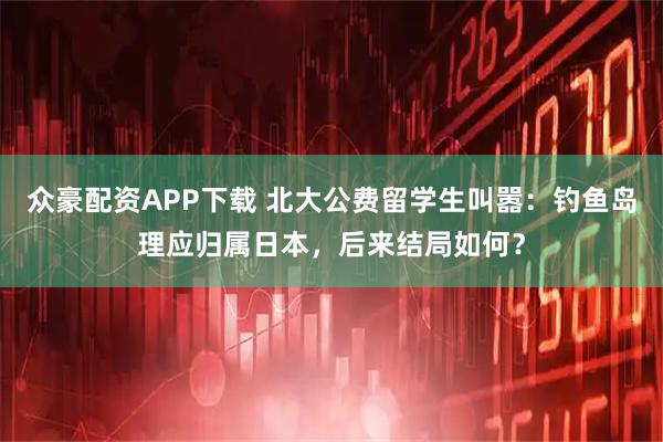 众豪配资APP下载 北大公费留学生叫嚣：钓鱼岛理应归属日本，后来结局如何？