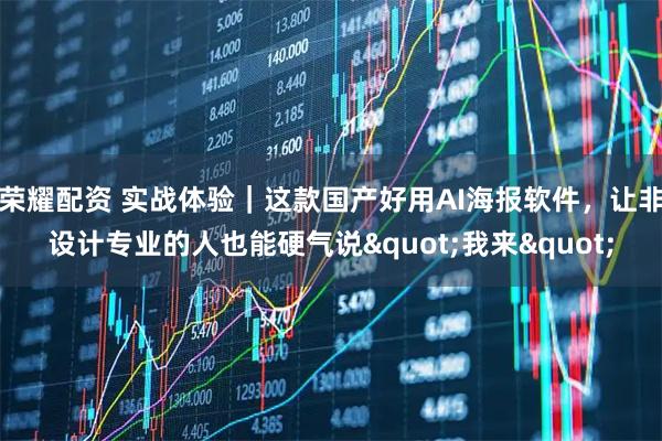 荣耀配资 实战体验｜这款国产好用AI海报软件，让非设计专业的人也能硬气说"我来"