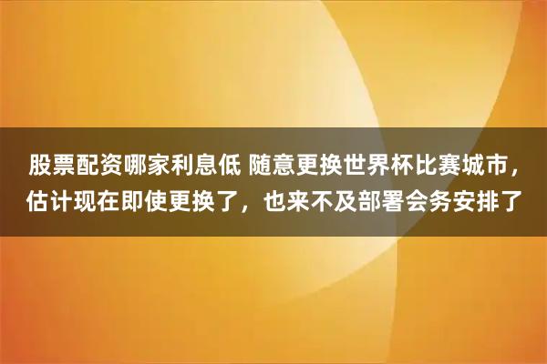 股票配资哪家利息低 随意更换世界杯比赛城市，估计现在即使更换了，也来不及部署会务安排了