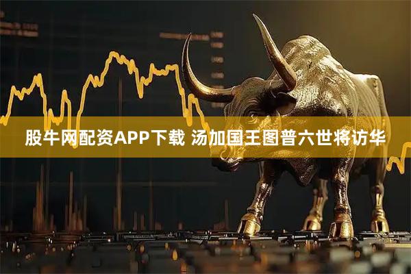 股牛网配资APP下载 汤加国王图普六世将访华