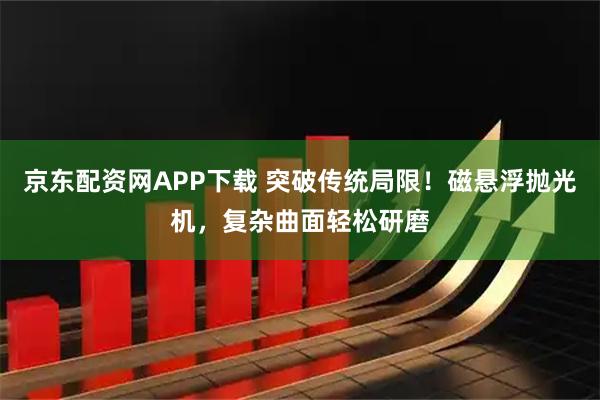 京东配资网APP下载 突破传统局限！磁悬浮抛光机，复杂曲面轻松研磨