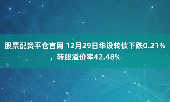股票配资平仓官网 12月29日华设转债下跌0.21%，转股溢价率42.48%