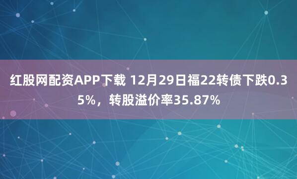 红股网配资APP下载 12月29日福22转债下跌0.35%，转股溢价率35.87%
