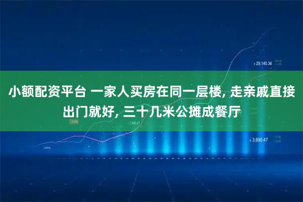 小额配资平台 一家人买房在同一层楼, 走亲戚直接出门就好, 三十几米公摊成餐厅
