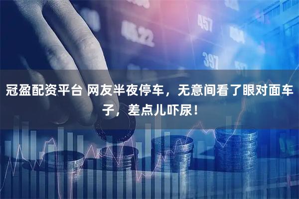 冠盈配资平台 网友半夜停车，无意间看了眼对面车子，差点儿吓尿！