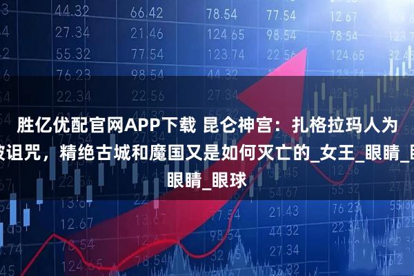 胜亿优配官网APP下载 昆仑神宫：扎格拉玛人为何被诅咒，精绝古城和魔国又是如何灭亡的_女王_眼睛_眼球