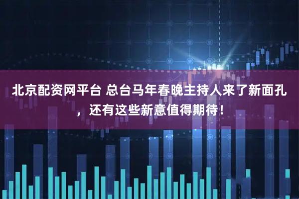 北京配资网平台 总台马年春晚主持人来了新面孔，还有这些新意值得期待！