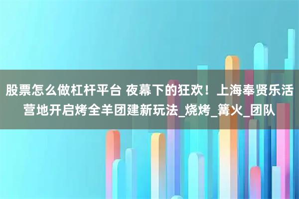 股票怎么做杠杆平台 夜幕下的狂欢！上海奉贤乐活营地开启烤全羊团建新玩法_烧烤_篝火_团队