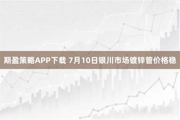 期盈策略APP下载 7月10日银川市场镀锌管价格稳