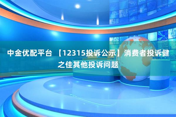 中金优配平台 【12315投诉公示】消费者投诉健之佳其他投诉问题