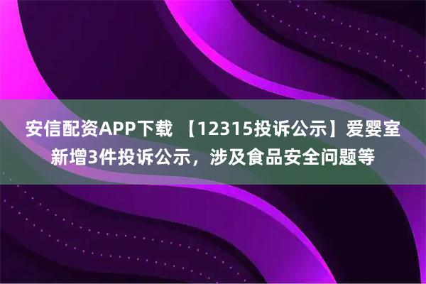 安信配资APP下载 【12315投诉公示】爱婴室新增3件投诉公示，涉及食品安全问题等