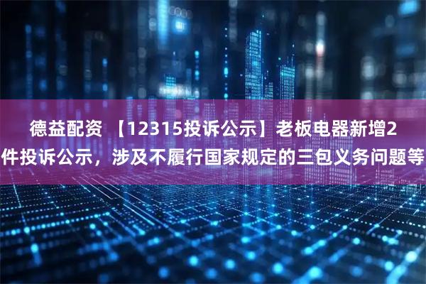 德益配资 【12315投诉公示】老板电器新增2件投诉公示，涉及不履行国家规定的三包义务问题等
