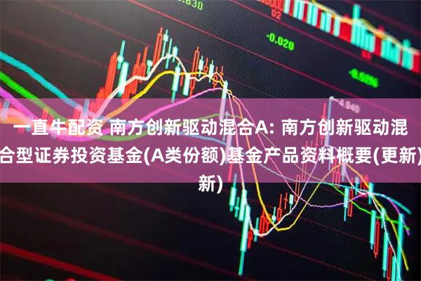 一直牛配资 南方创新驱动混合A: 南方创新驱动混合型证券投资基金(A类份额)基金产品资料概要(更新)