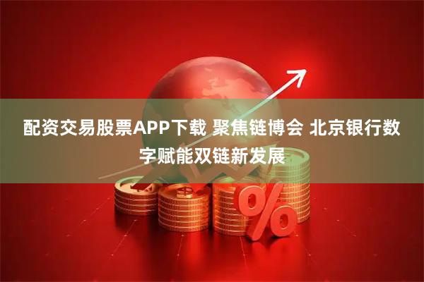 配资交易股票APP下载 聚焦链博会 北京银行数字赋能双链新发展