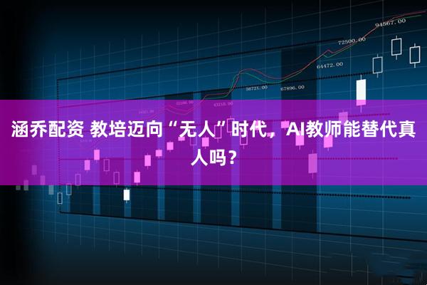 涵乔配资 教培迈向“无人”时代，AI教师能替代真人吗？