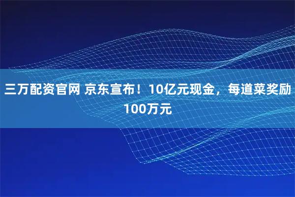 三万配资官网 京东宣布！10亿元现金，每道菜奖励100万元