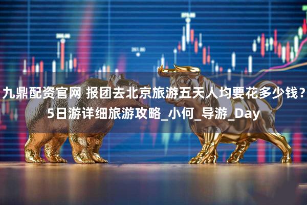 九鼎配资官网 报团去北京旅游五天人均要花多少钱？5日游详细旅游攻略_小何_导游_Day