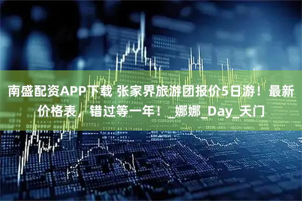 南盛配资APP下载 张家界旅游团报价5日游！最新价格表，错过等一年！_娜娜_Day_天门