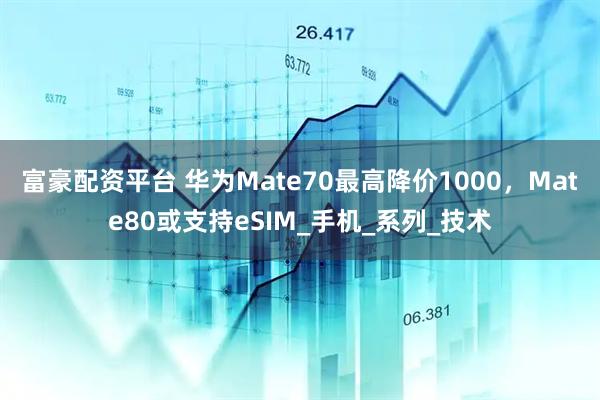 富豪配资平台 华为Mate70最高降价1000，Mate80或支持eSIM_手机_系列_技术