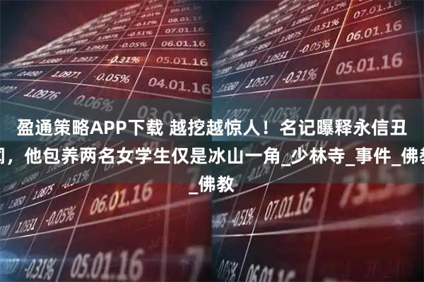 盈通策略APP下载 越挖越惊人！名记曝释永信丑闻，他包养两名女学生仅是冰山一角_少林寺_事件_佛教