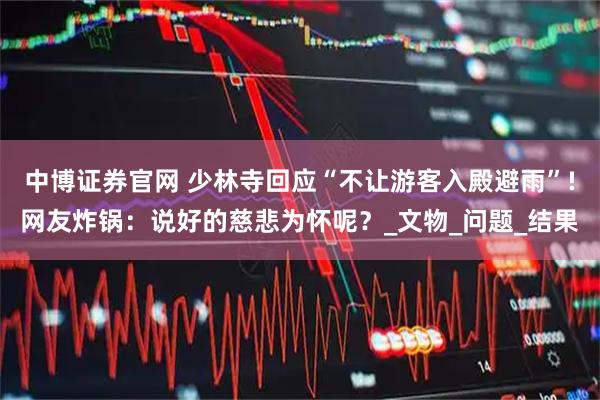 中博证券官网 少林寺回应“不让游客入殿避雨”!网友炸锅：说好的慈悲为怀呢？_文物_问题_结果