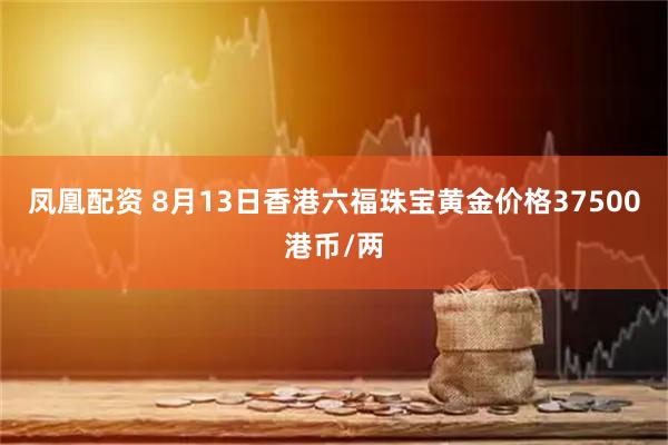 凤凰配资 8月13日香港六福珠宝黄金价格37500港币/两