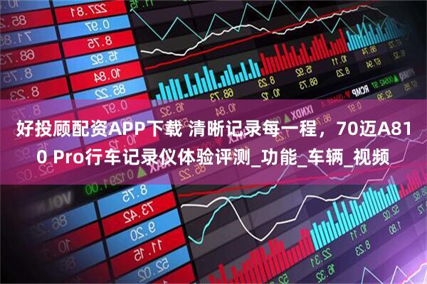 好投顾配资APP下载 清晰记录每一程，70迈A810 Pro行车记录仪体验评测_功能_车辆_视频