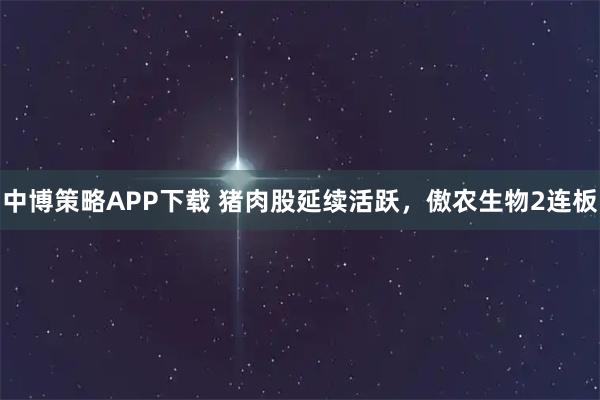 中博策略APP下载 猪肉股延续活跃，傲农生物2连板