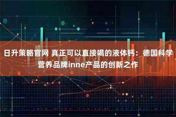 日升策略官网 真正可以直接喝的液体钙：德国科学营养品牌inne产品的创新之作