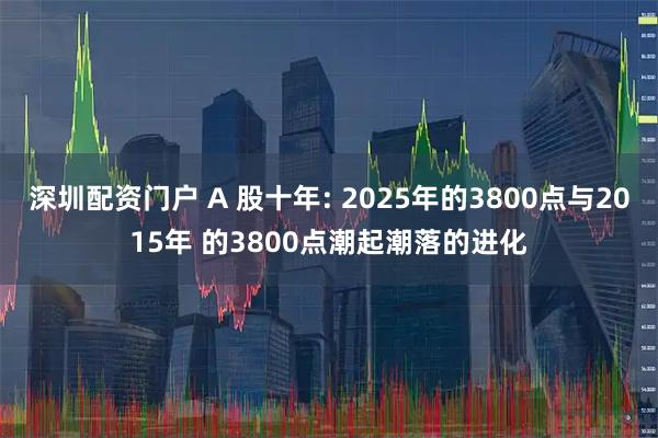 深圳配资门户 A 股十年: 2025年的3800点与2015年 的3800点潮起潮落的进化