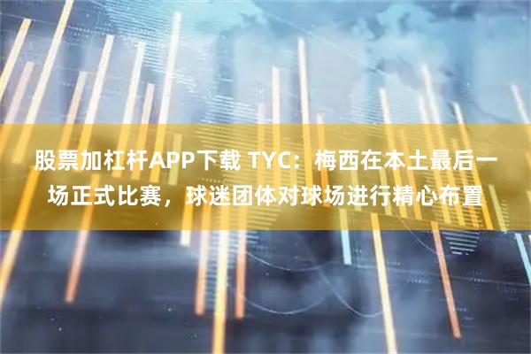 股票加杠杆APP下载 TYC：梅西在本土最后一场正式比赛，球迷团体对球场进行精心布置
