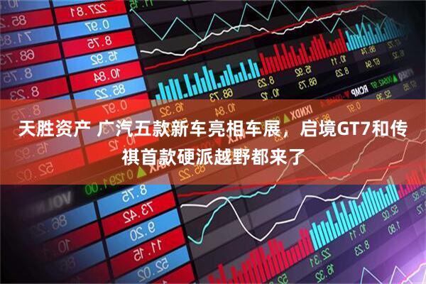 天胜资产 广汽五款新车亮相车展，启境GT7和传祺首款硬派越野都来了